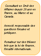 Rectangle � coins arrondis:  Consultant en Droit des Affaires depuis 20 ans en France, au Maroc et au Canada.
Associ� responsable des questions fiscales et juridiques.
Formateur sur des th�mes tels que la loi de finance, fiscalit� internationale.

